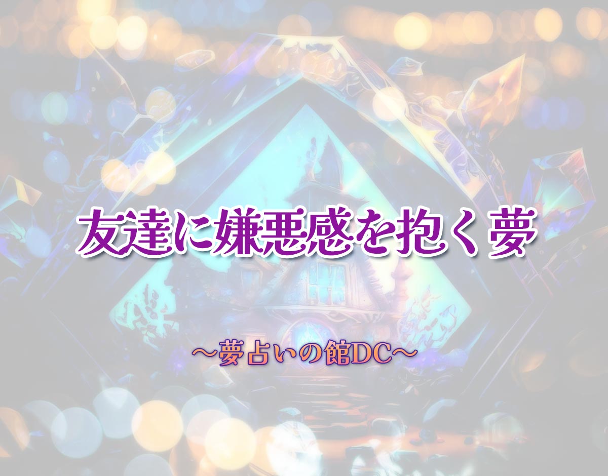 「友達に嫌悪感を抱く夢」の意味とは？【夢占い】恋愛運、仕事運まで徹底分析を解説