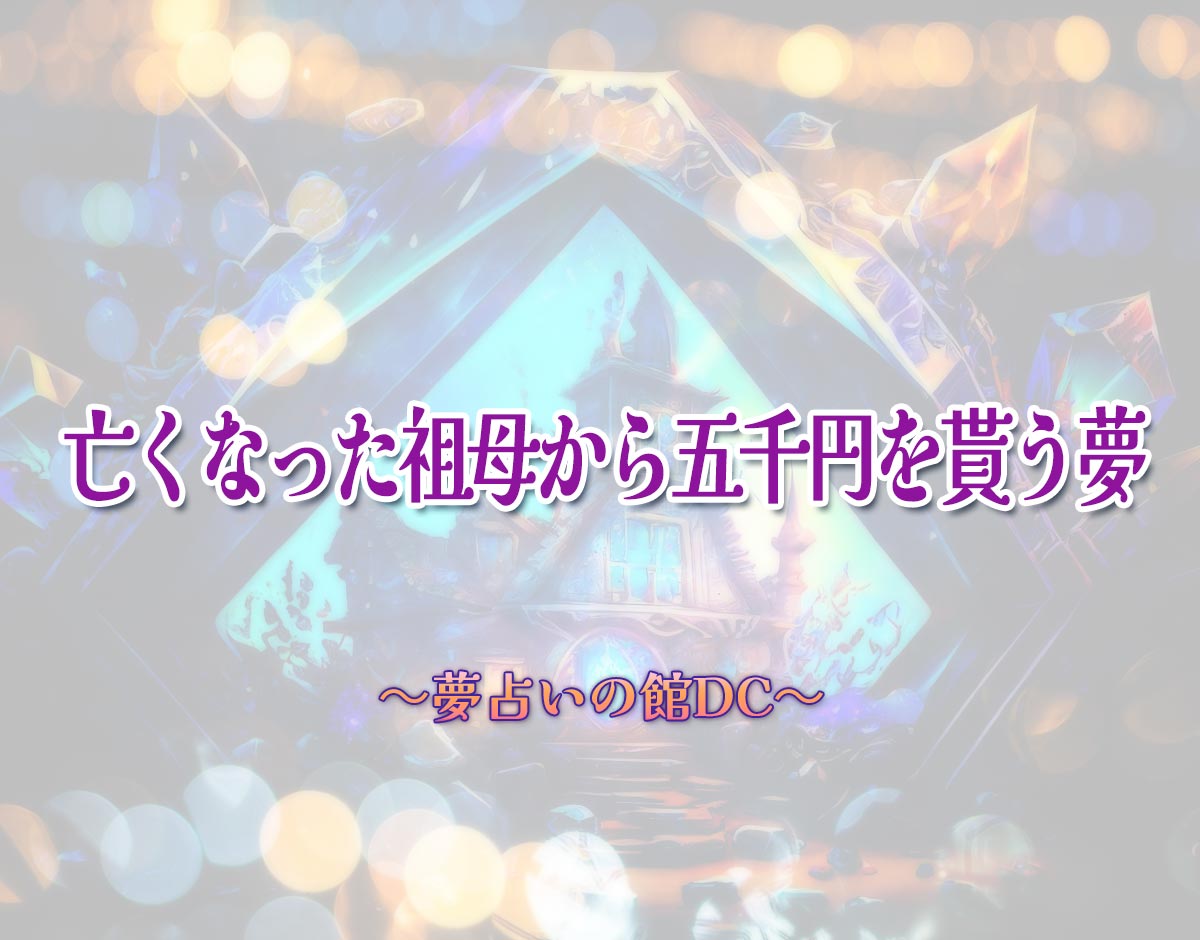 「亡くなった祖母から五千円を貰う夢」の意味とは？【夢占い】恋愛運、仕事運まで徹底分析を解説