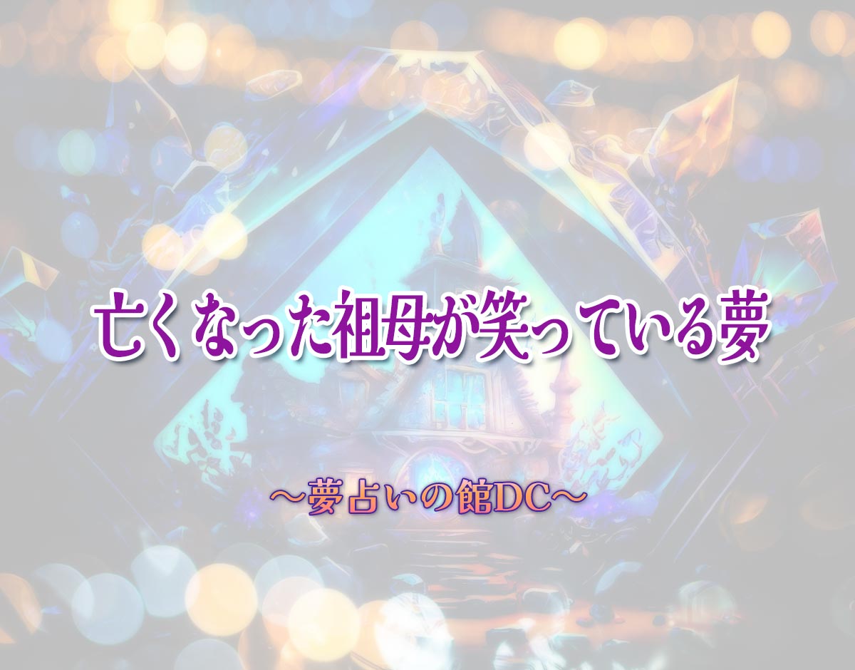 「亡くなった祖母が笑っている夢」の意味とは？【夢占い】恋愛運、仕事運まで徹底分析を解説