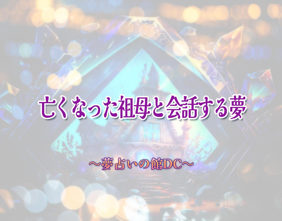 「亡くなった祖母と会話する夢」の意味とは？【夢占い】恋愛運、仕事運まで徹底分析を解説