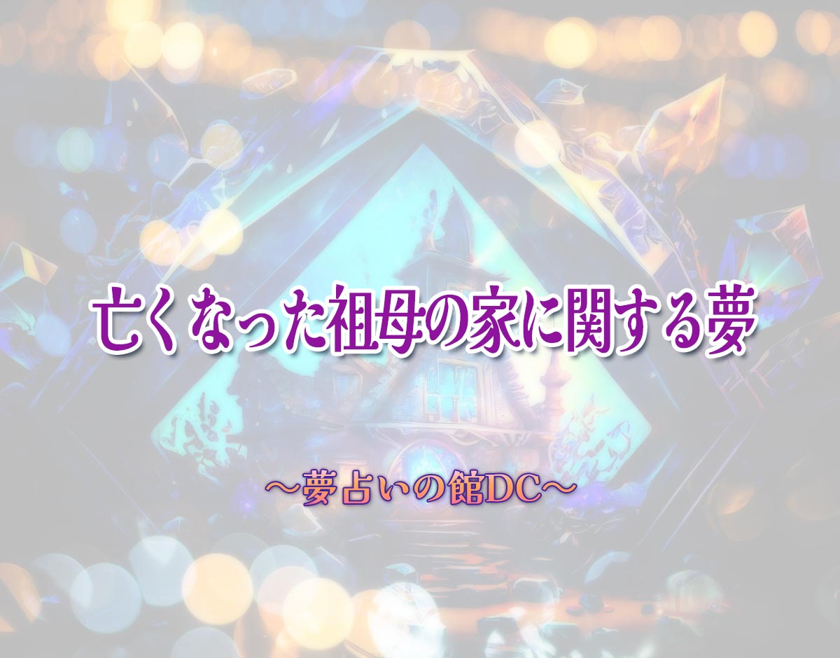 「亡くなった祖母の家に関する夢」の意味とは？【夢占い】恋愛運、仕事運まで徹底分析を解説