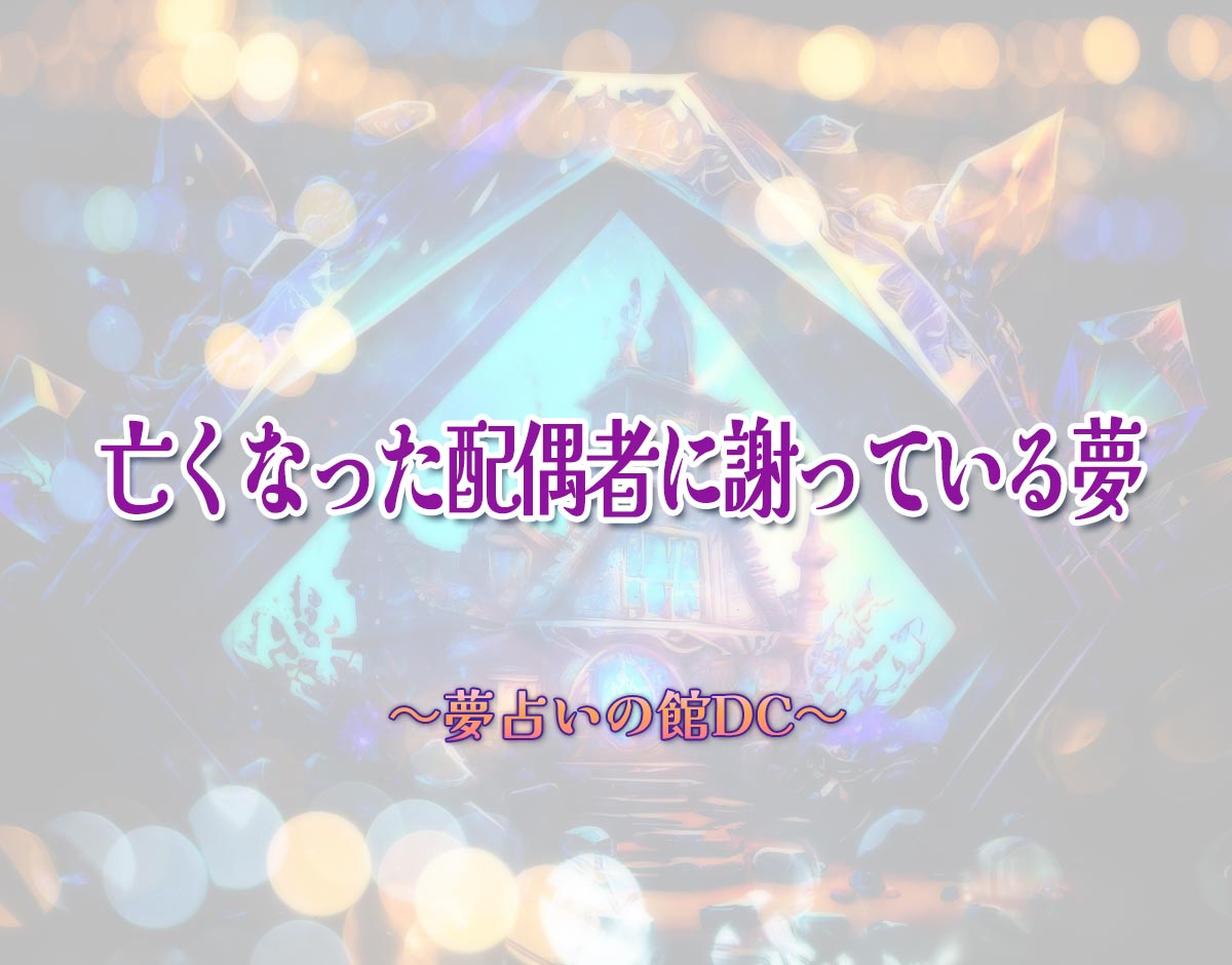 「亡くなった配偶者に謝っている夢」の意味とは？【夢占い】恋愛運、仕事運まで徹底分析を解説