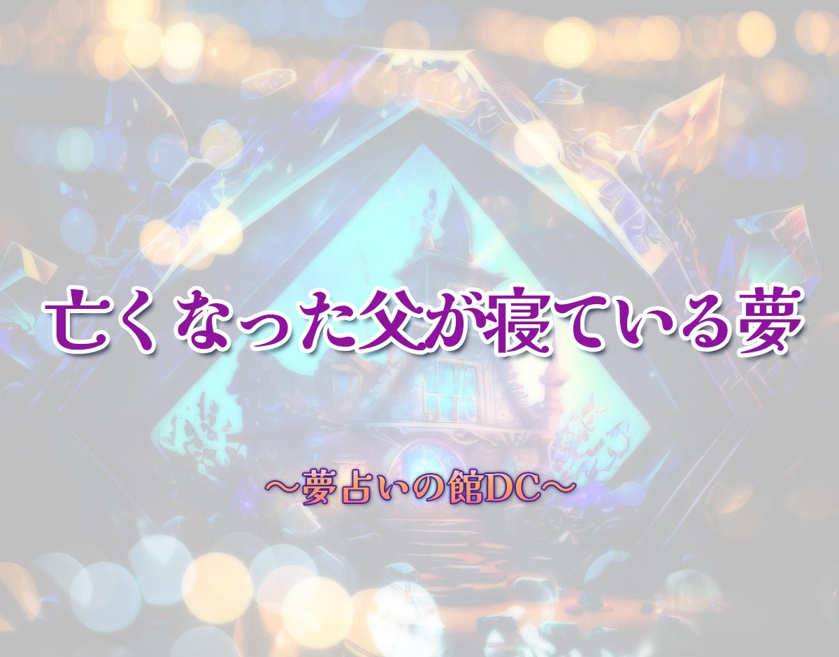 「亡くなった父が寝ている夢」の意味とは？【夢占い】恋愛運、仕事運まで徹底分析を解説