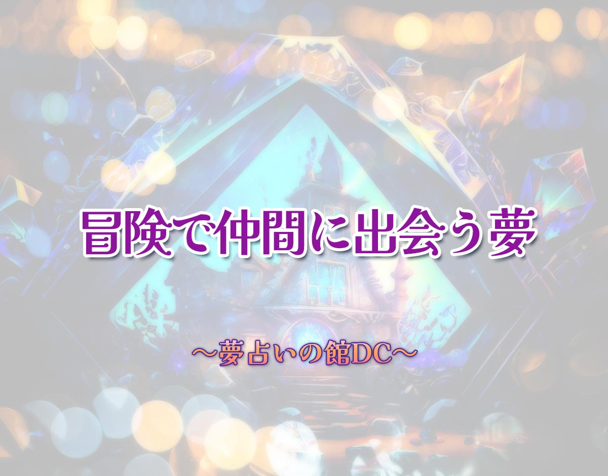 「冒険で仲間に出会う夢」の意味とは？【夢占い】恋愛運、仕事運まで徹底分析を解説