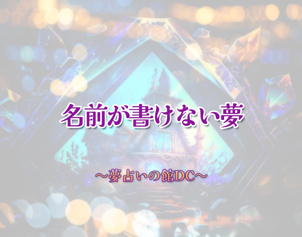 「名前が書けない夢」の意味とは？【夢占い】恋愛運、仕事運まで徹底分析を解説
