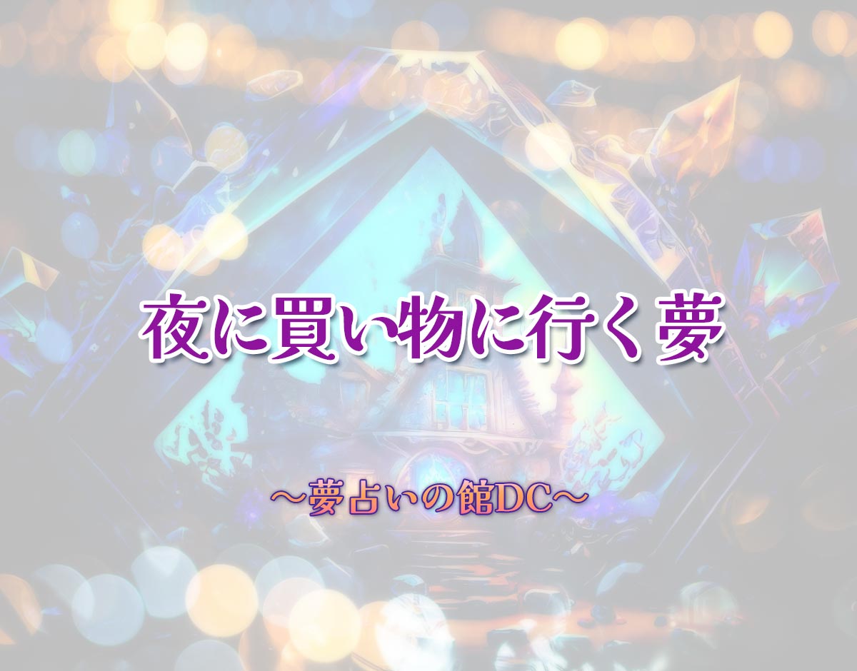 「夜に買い物に行く夢」の意味とは？【夢占い】恋愛運、仕事運まで徹底分析を解説