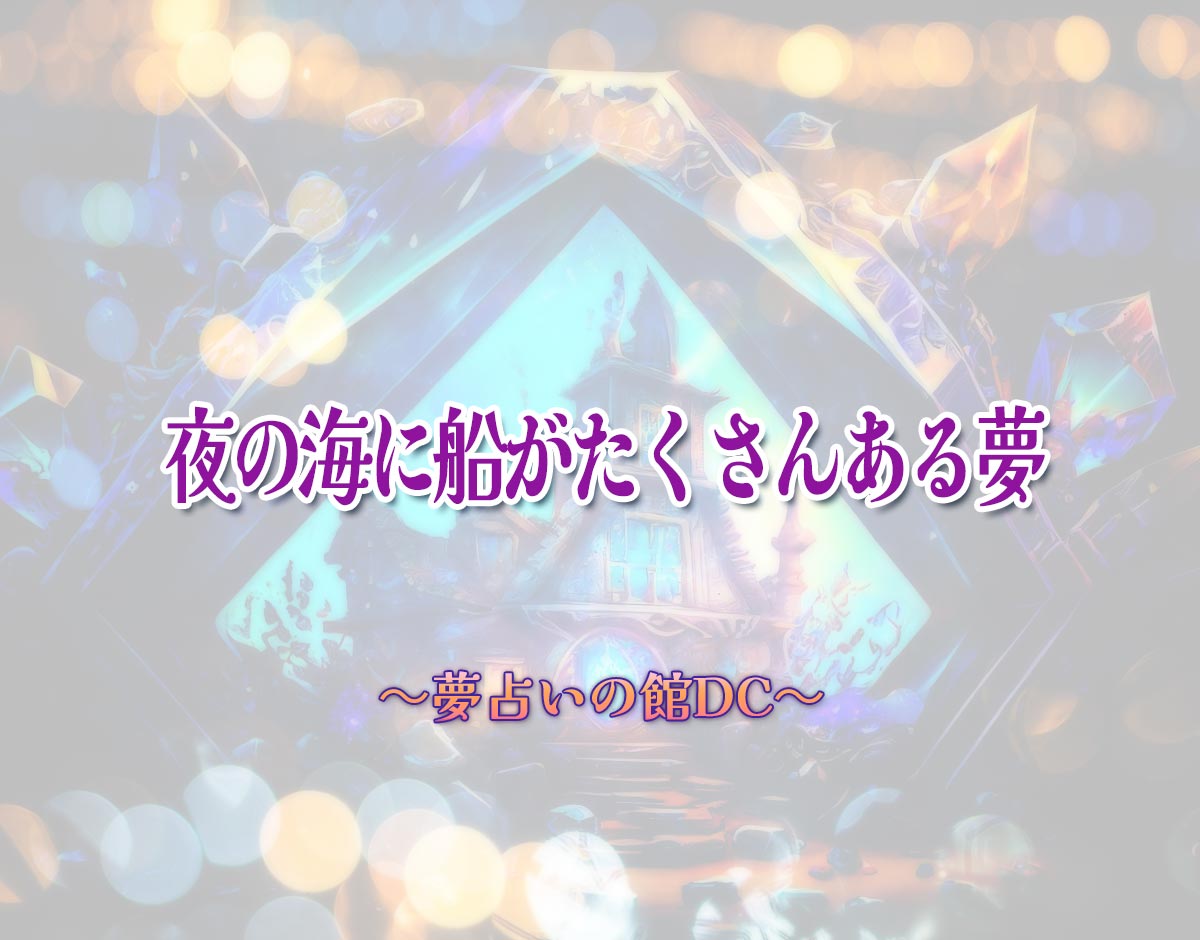 「夜の海に船がたくさんある夢」の意味とは？【夢占い】恋愛運、仕事運まで徹底分析を解説