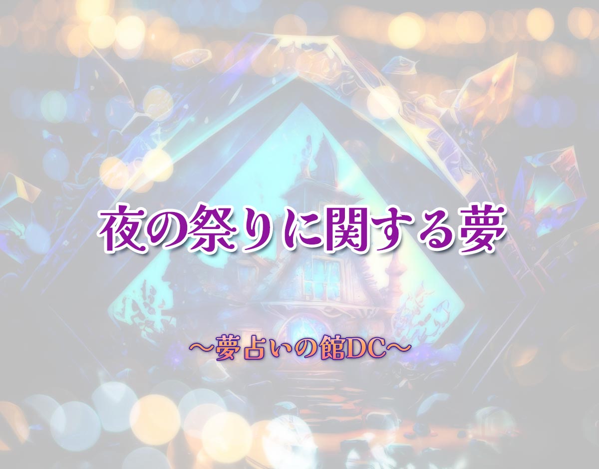 「夜の祭りに関する夢」の意味とは？【夢占い】恋愛運、仕事運まで徹底分析を解説