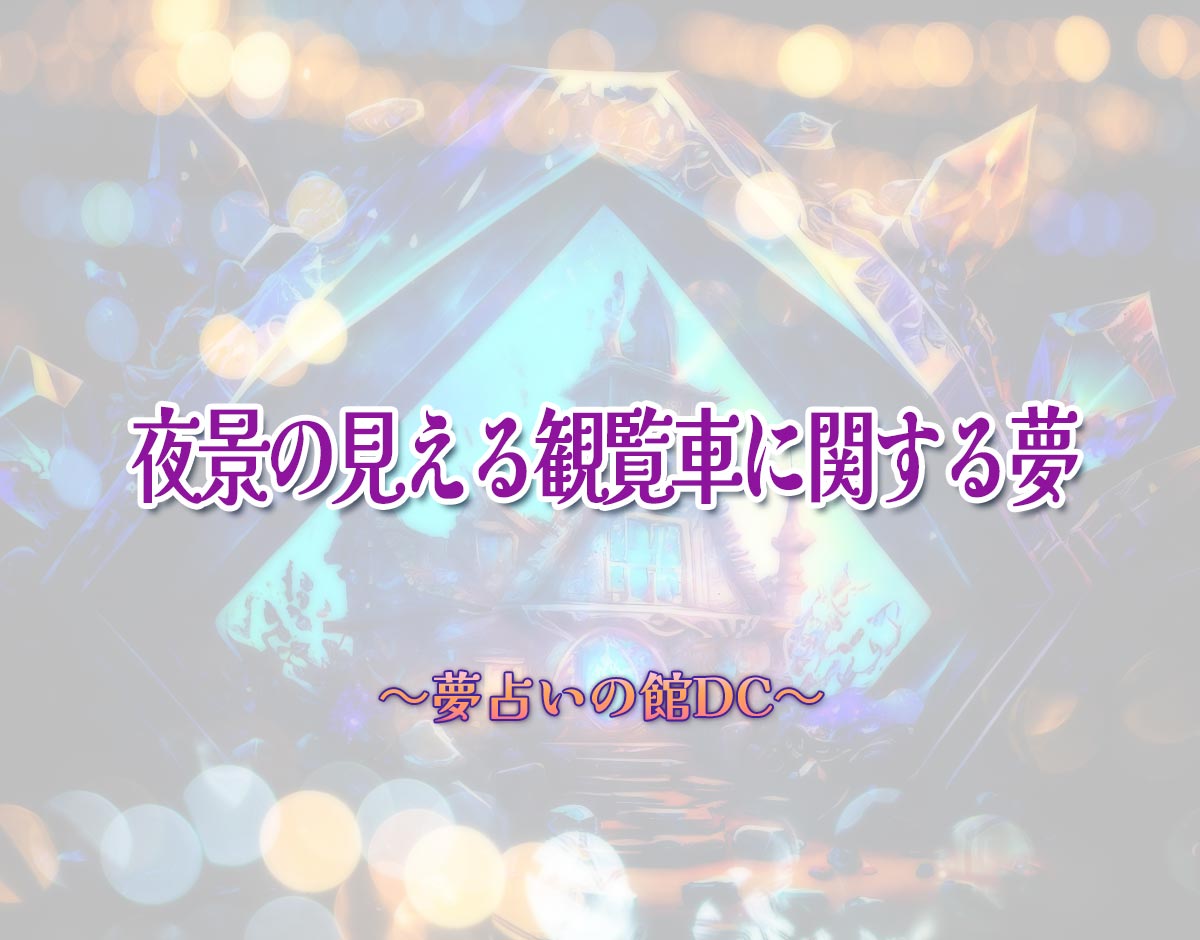 「夜景の見える観覧車に関する夢」の意味とは？【夢占い】恋愛運、仕事運まで徹底分析を解説