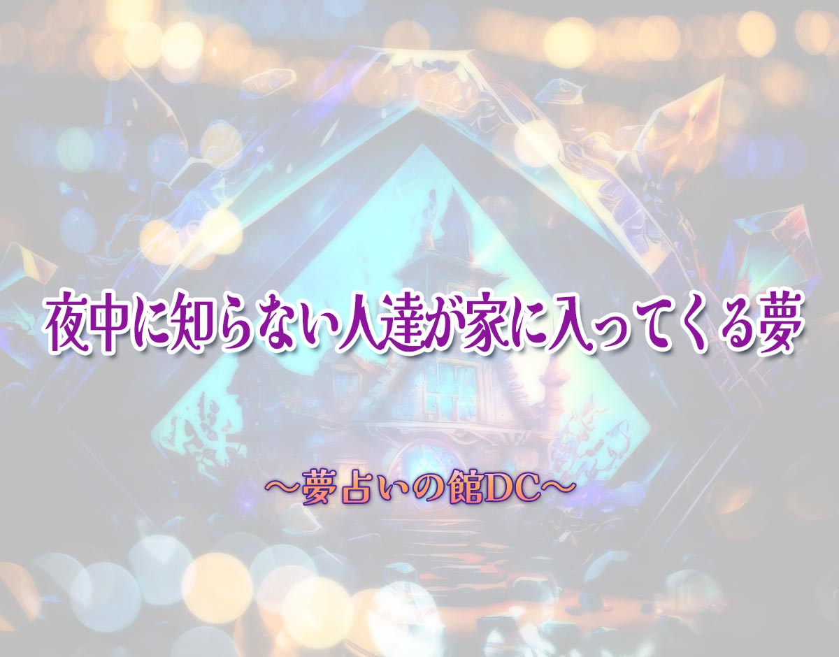 「夜中に知らない人達が家に入ってくる夢」の意味とは？【夢占い】恋愛運、仕事運まで徹底分析を解説