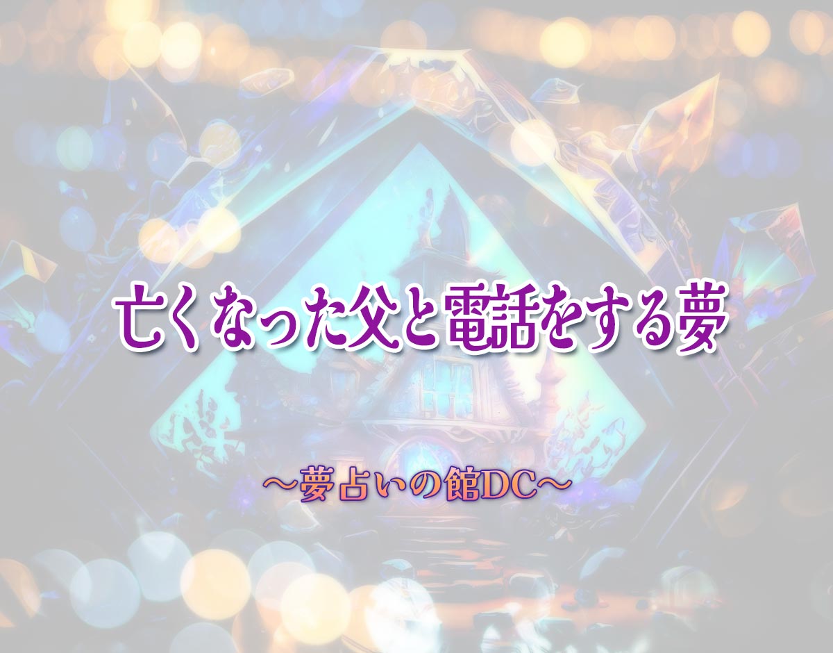 「亡くなった父と電話をする夢」の意味とは？【夢占い】恋愛運、仕事運まで徹底分析を解説