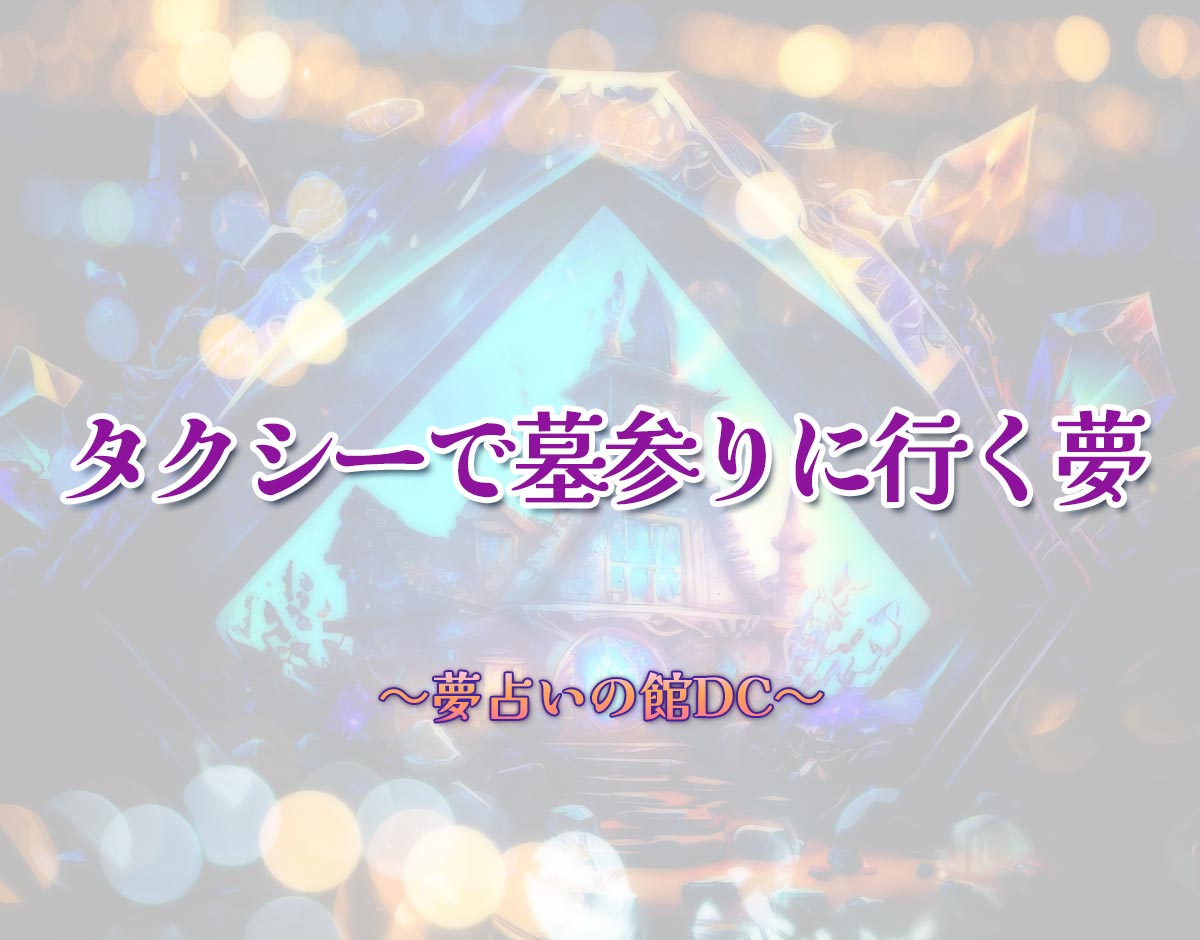 「タクシーで墓参りに行く夢」の意味とは？【夢占い】恋愛運、仕事運まで徹底分析を解説