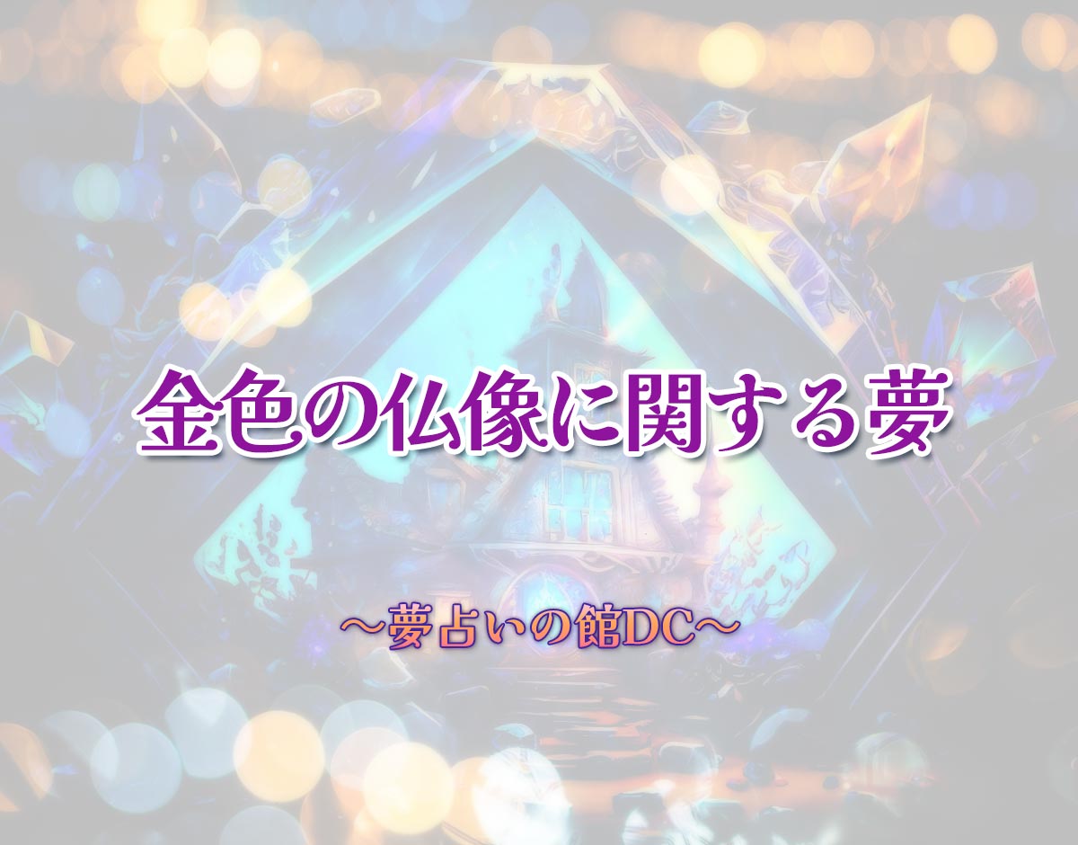 「金色の仏像に関する夢」の意味とは？【夢占い】恋愛運、仕事運まで徹底分析を解説