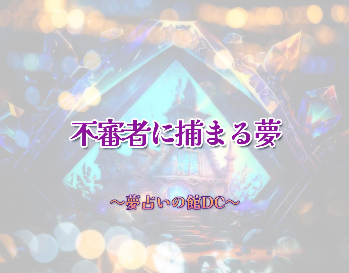 「不審者に捕まる夢」の意味とは？【夢占い】恋愛運、仕事運まで徹底分析を解説