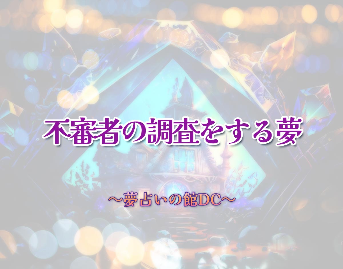 「不審者の調査をする夢」の意味とは？【夢占い】恋愛運、仕事運まで徹底分析を解説