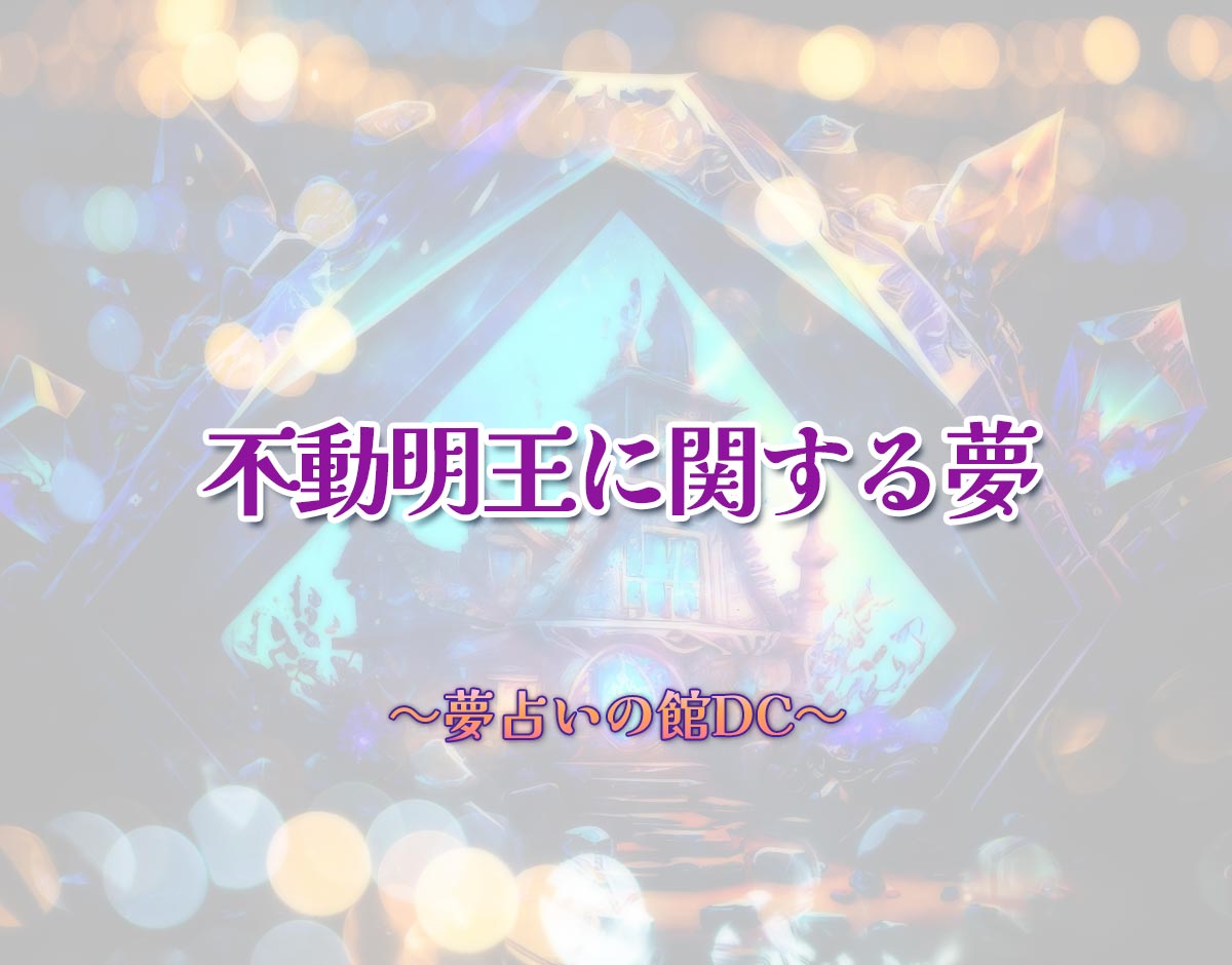 「不動明王に関する夢」の意味とは？【夢占い】恋愛運、仕事運まで徹底分析を解説