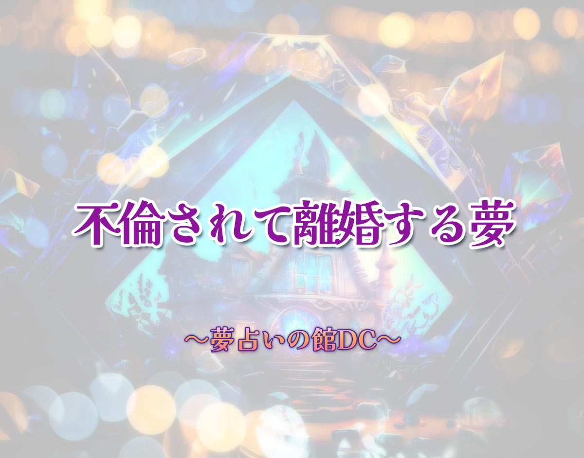 「不倫されて離婚する夢」の意味とは？【夢占い】恋愛運、仕事運まで徹底分析を解説