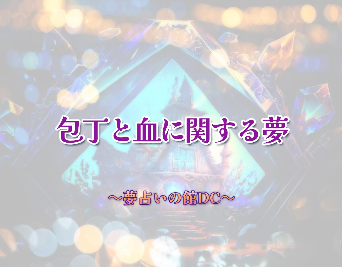 「包丁と血に関する夢」の意味とは？【夢占い】恋愛運、仕事運まで徹底分析を解説