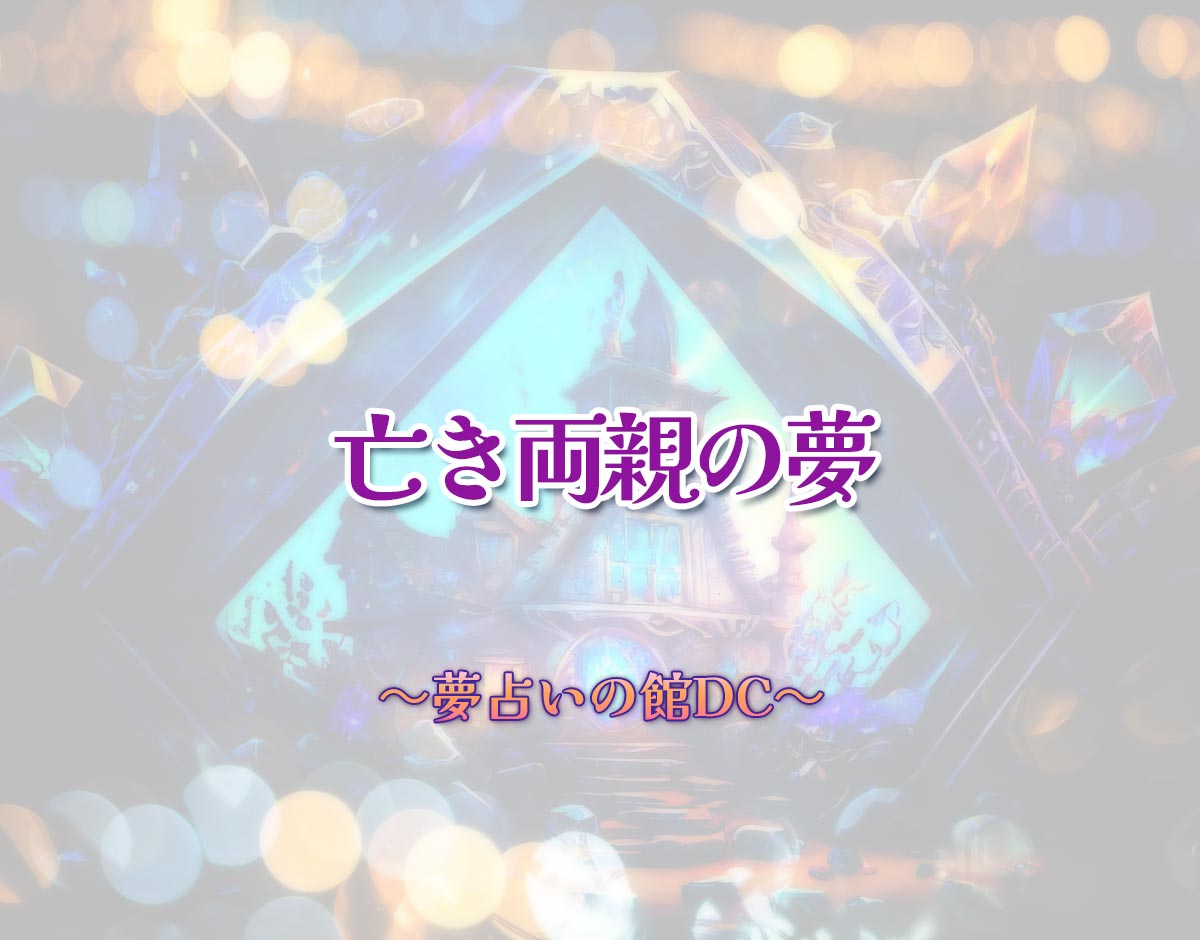 「亡き両親の夢」の意味とは？【夢占い】恋愛運、仕事運まで徹底分析を解説