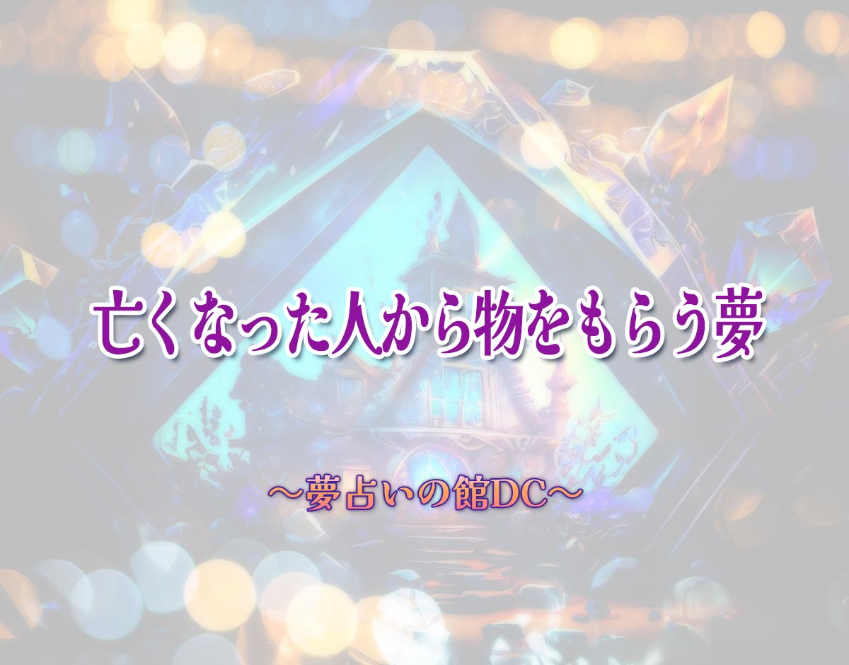 「亡くなった人から物をもらう夢」の意味とは？【夢占い】恋愛運、仕事運まで徹底分析を解説