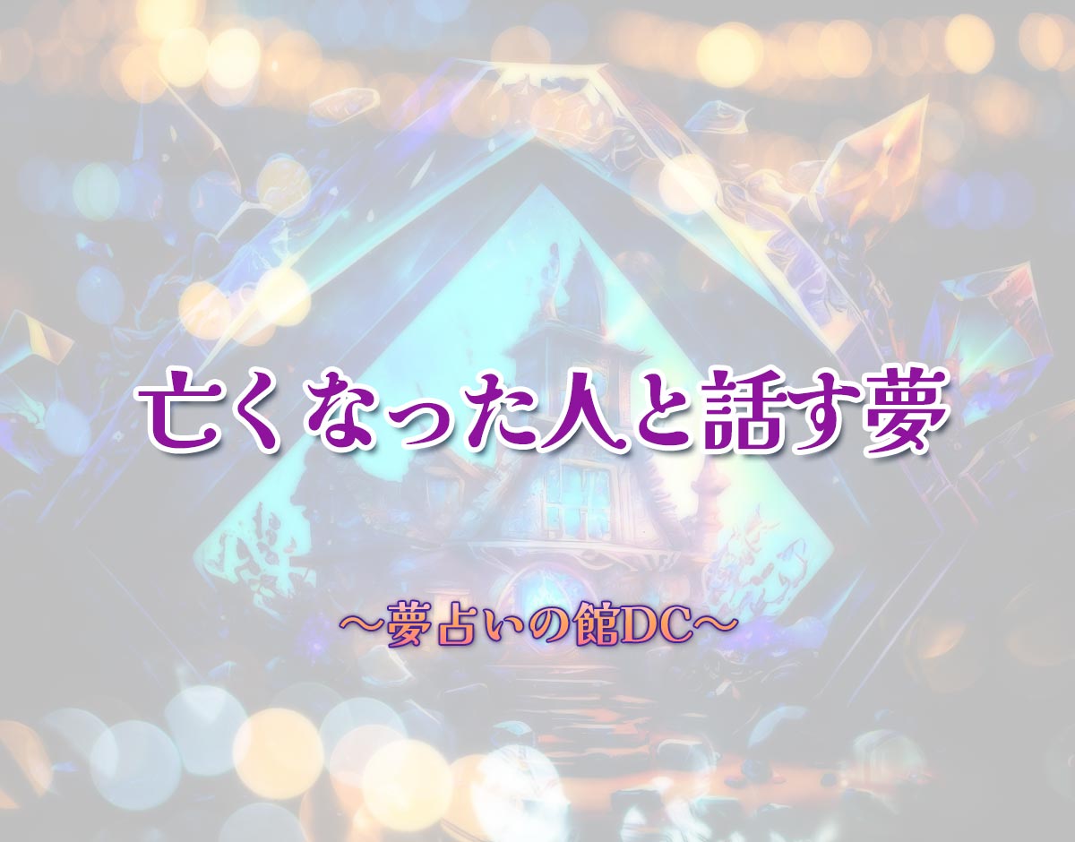 「亡くなった人と話す夢」の意味とは？【夢占い】恋愛運、仕事運まで徹底分析を解説