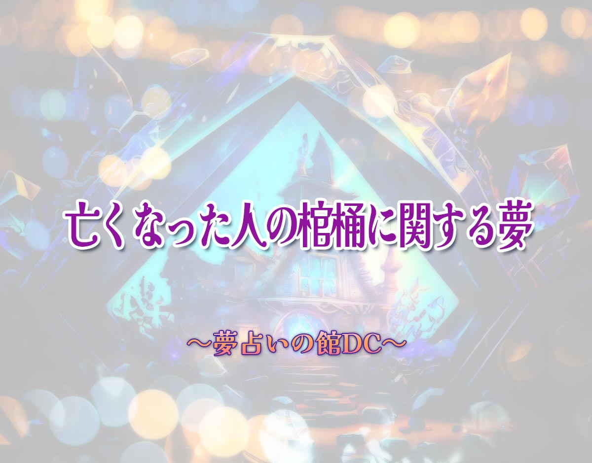 「亡くなった人の棺桶に関する夢」の意味とは？【夢占い】恋愛運、仕事運まで徹底分析を解説