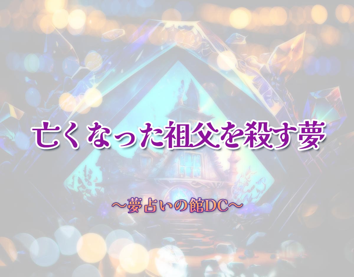 「亡くなった祖父を殺す夢」の意味とは？【夢占い】恋愛運、仕事運まで徹底分析を解説