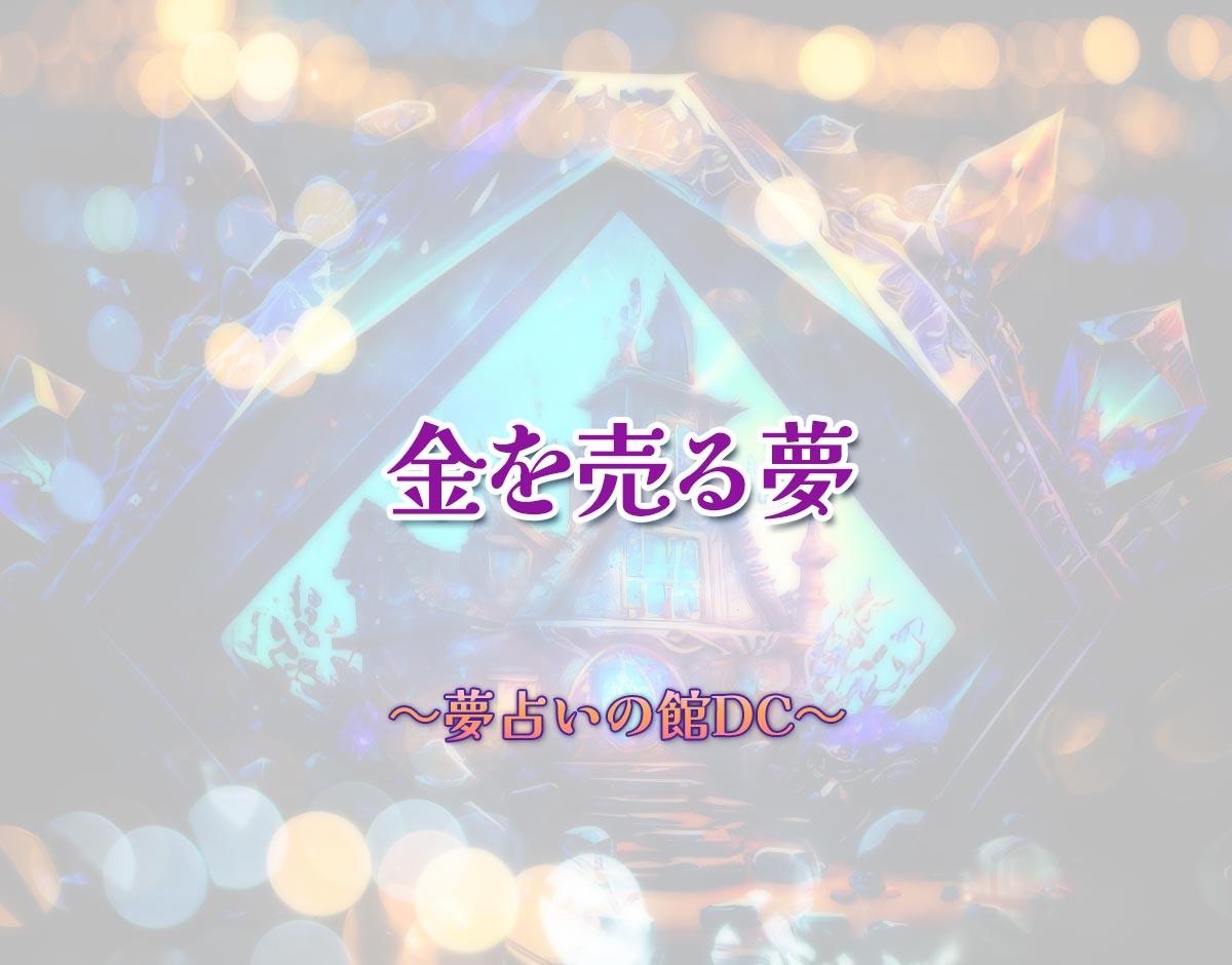 「金を売る夢」の意味とは？【夢占い】恋愛運、仕事運まで徹底分析を解説