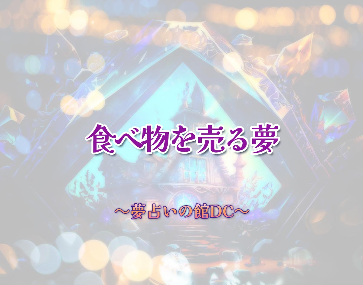 「食べ物を売る夢」の意味とは？【夢占い】恋愛運、仕事運まで徹底分析を解説