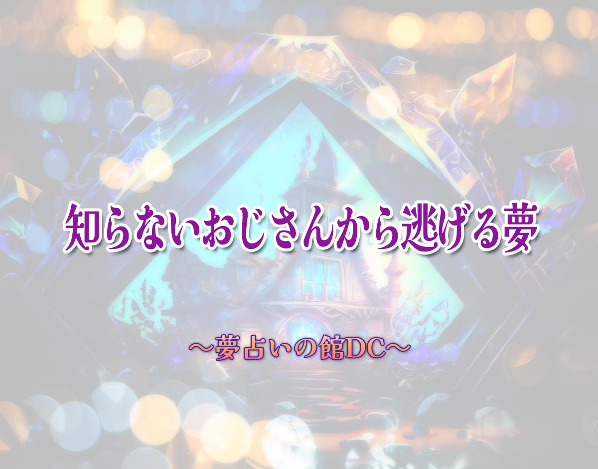 「知らないおじさんから逃げる夢」の意味とは？【夢占い】恋愛運、仕事運まで徹底分析を解説