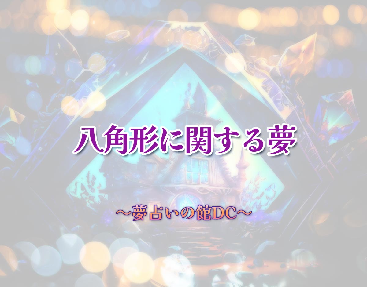 「八角形に関する夢」の意味とは？【夢占い】恋愛運、仕事運まで徹底分析を解説