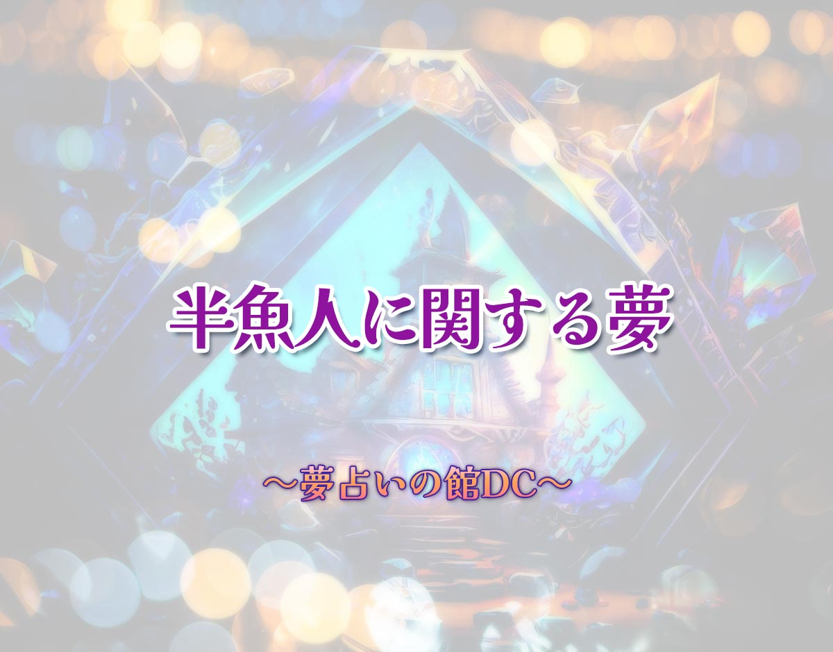「半魚人に関する夢」の意味とは？【夢占い】恋愛運、仕事運まで徹底分析を解説