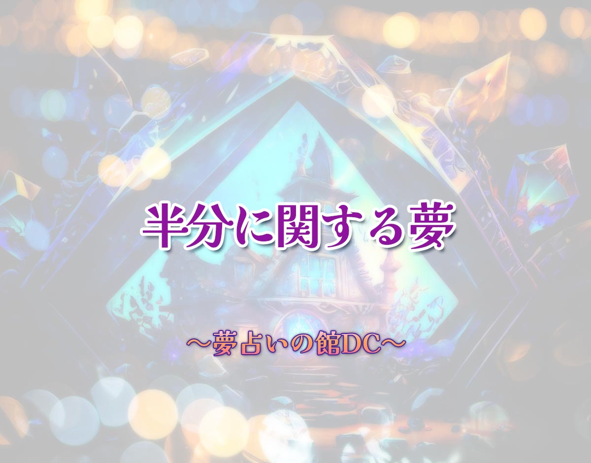 「半分に関する夢」の意味とは？【夢占い】恋愛運、仕事運まで徹底分析を解説