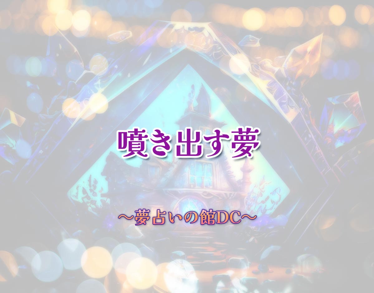「噴き出す夢」の意味とは？【夢占い】恋愛運、仕事運まで徹底分析を解説