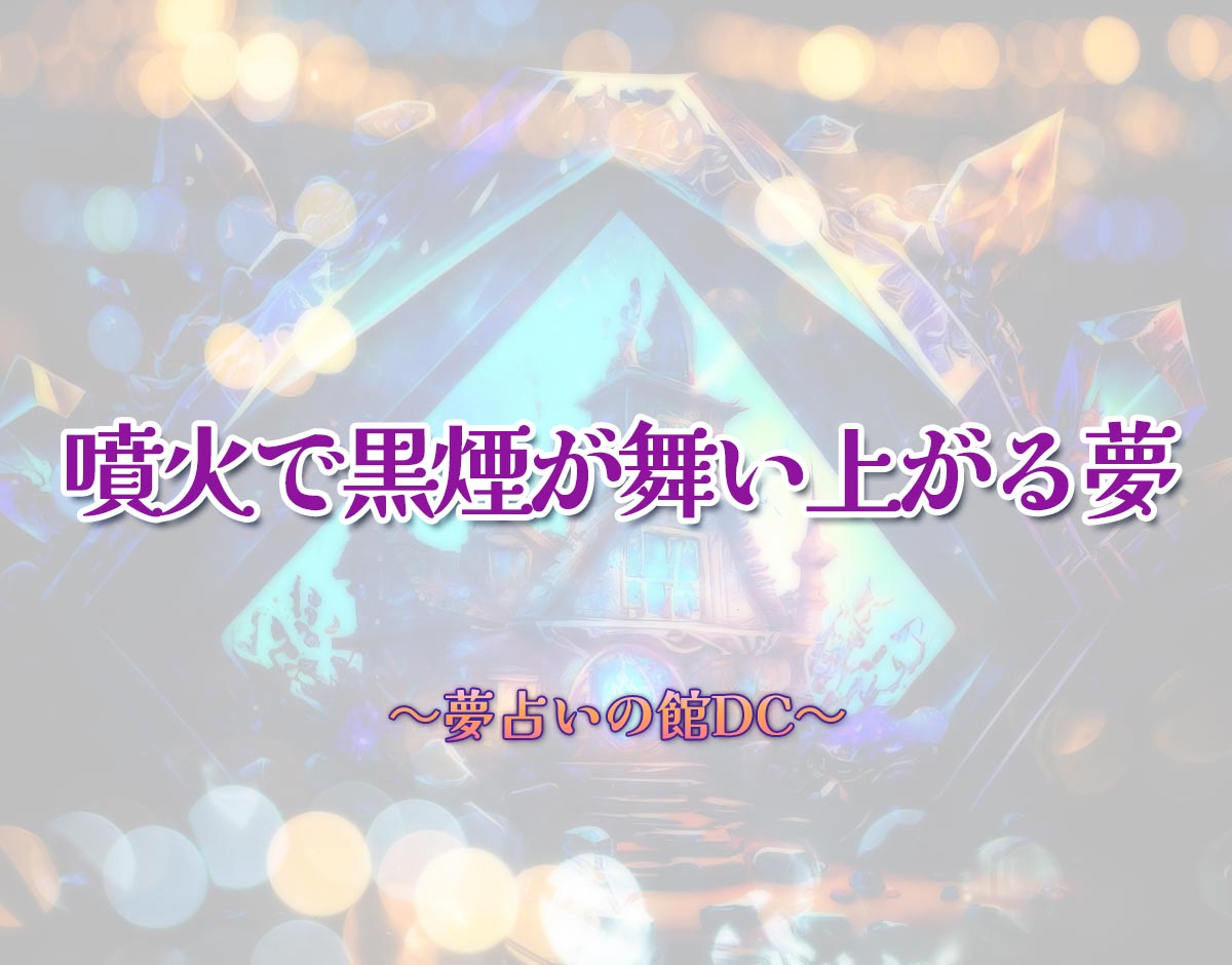 「噴火で黒煙が舞い上がる夢」の意味とは？【夢占い】恋愛運、仕事運まで徹底分析を解説