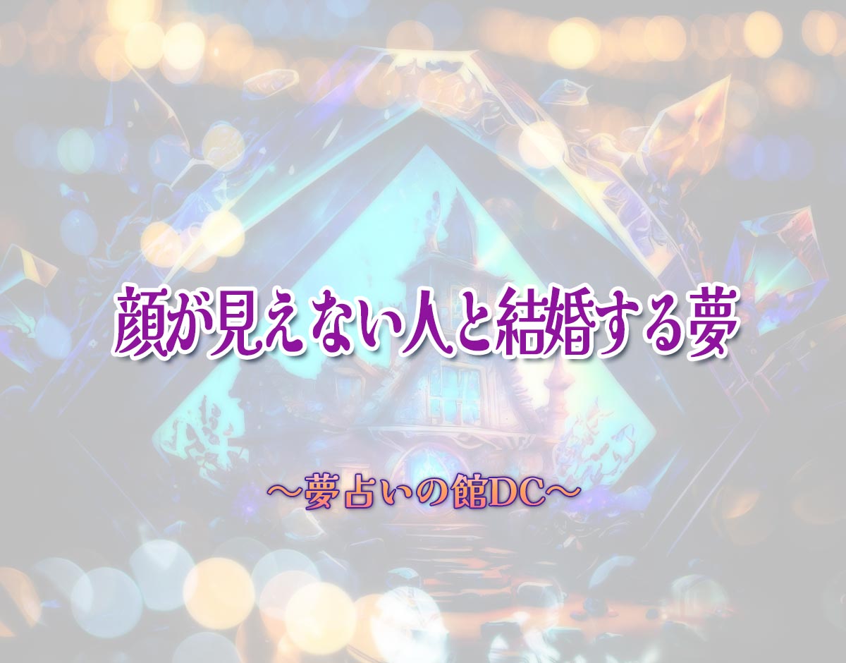 「顔が見えない人と結婚する夢」の意味とは？【夢占い】恋愛運、仕事運まで徹底分析を解説