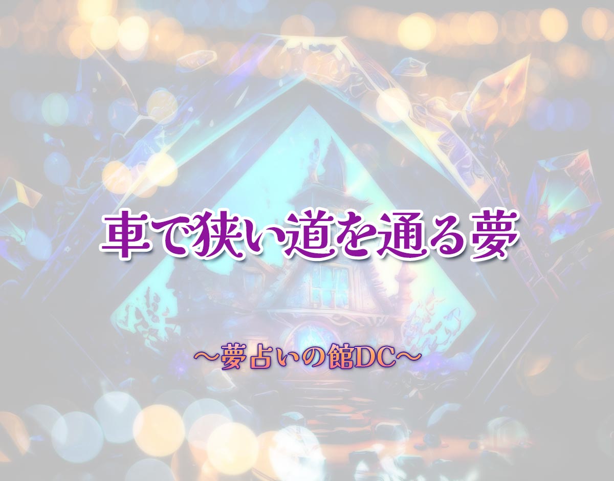「車で狭い道を通る夢」の意味とは？【夢占い】恋愛運、仕事運まで徹底分析を解説