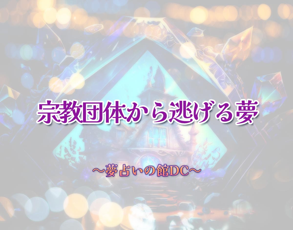 「宗教団体から逃げる夢」の意味とは？【夢占い】恋愛運、仕事運まで徹底分析を解説