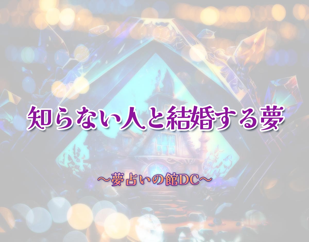 「知らない人と結婚する夢」の意味とは？【夢占い】恋愛運、仕事運まで徹底分析を解説