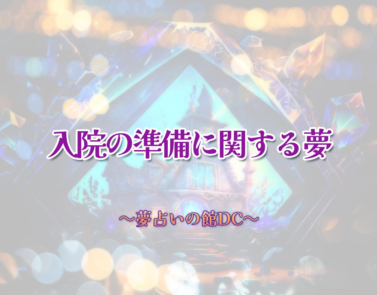 「入院の準備に関する夢」の意味とは？【夢占い】恋愛運、仕事運まで徹底分析を解説