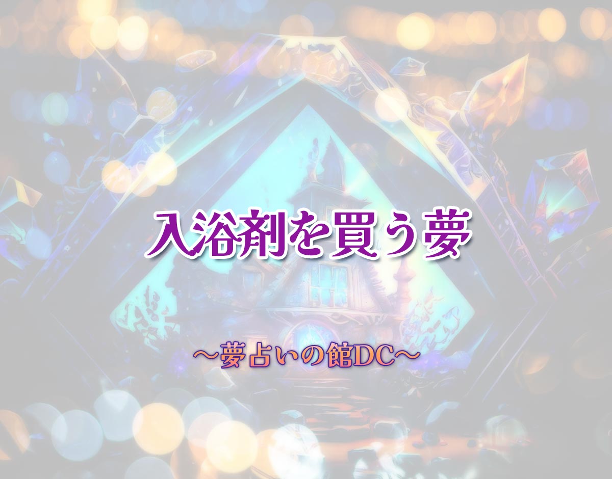 「入浴剤を買う夢」の意味とは？【夢占い】恋愛運、仕事運まで徹底分析を解説