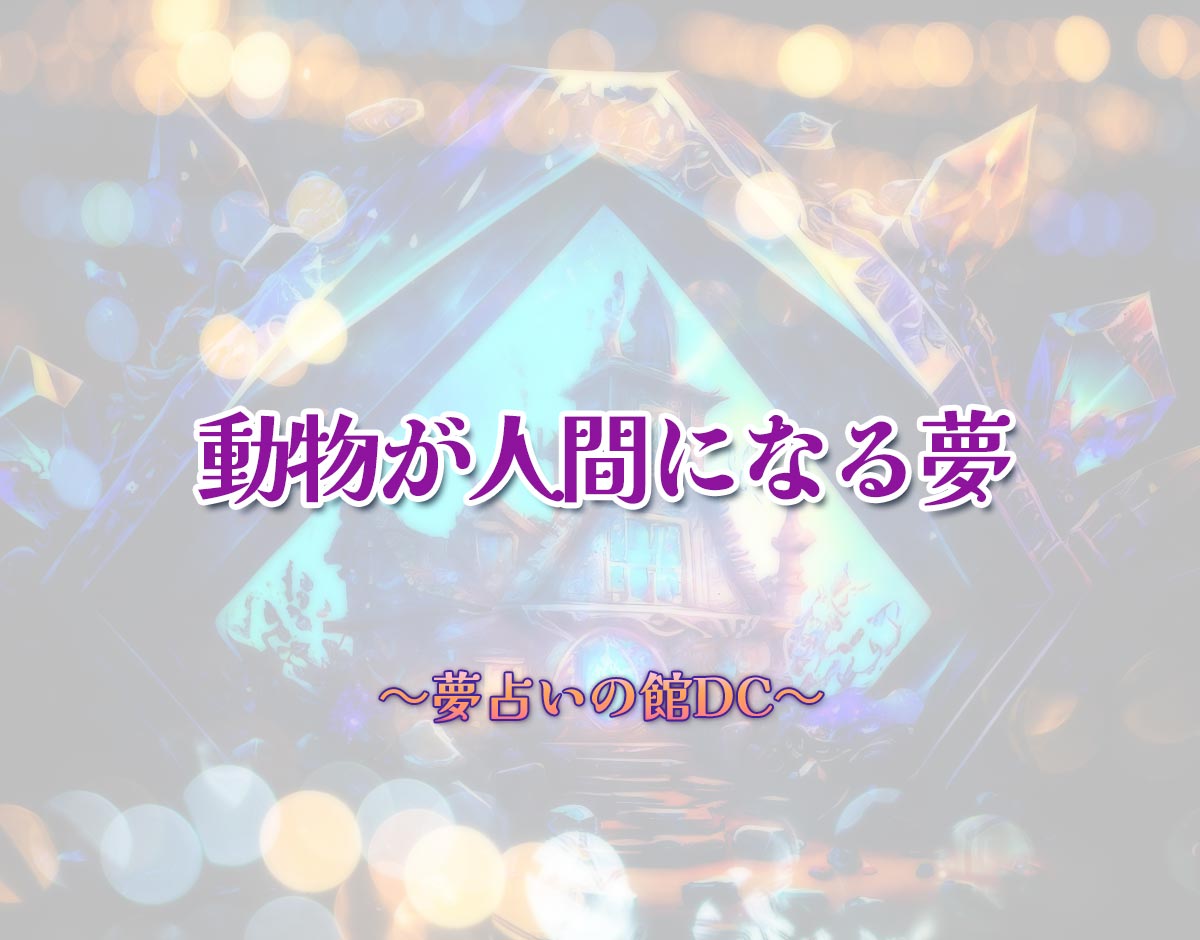 「動物が人間になる夢」の意味とは？【夢占い】恋愛運、仕事運まで徹底分析を解説