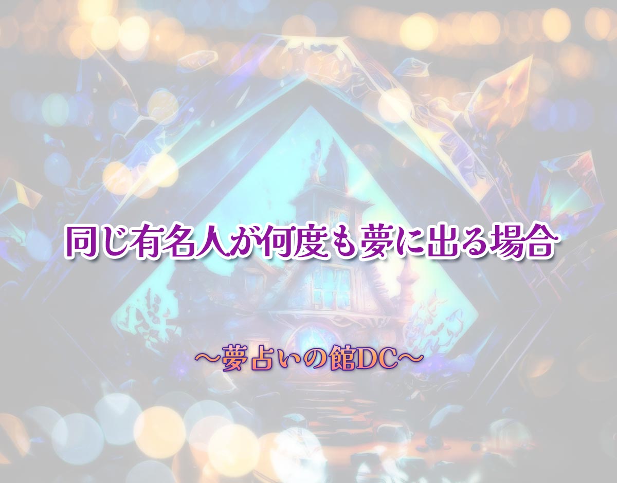 「同じ有名人が何度も夢に出る場合」の意味とは？【夢占い】恋愛運、仕事運まで徹底分析を解説