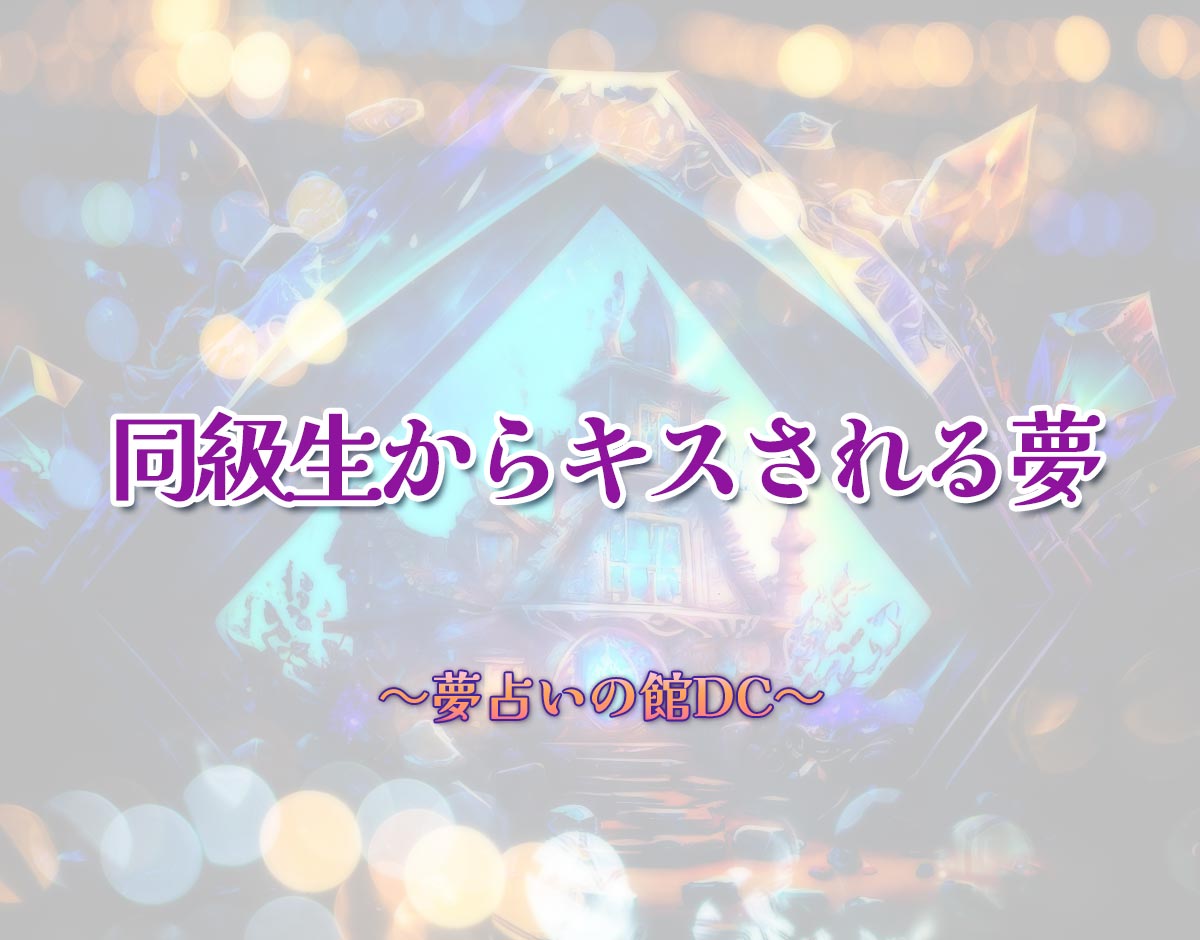 「同級生からキスされる夢」の意味とは？【夢占い】恋愛運、仕事運まで徹底分析を解説