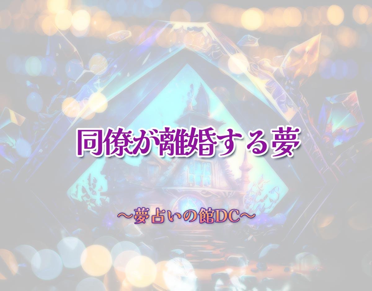 「同僚が離婚する夢」の意味とは？【夢占い】恋愛運、仕事運まで徹底分析を解説