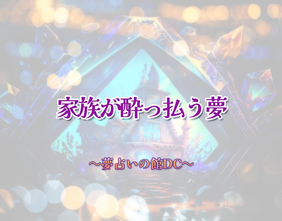 「家族が酔っ払う夢」の意味とは？【夢占い】恋愛運、仕事運まで徹底分析を解説