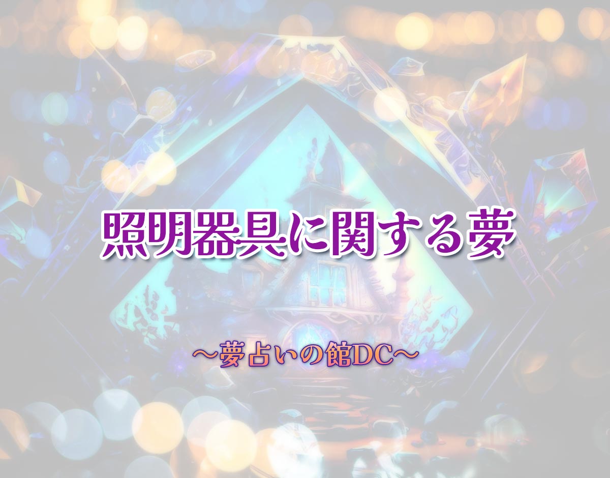 「照明器具に関する夢」の意味とは？【夢占い】恋愛運、仕事運まで徹底分析を解説