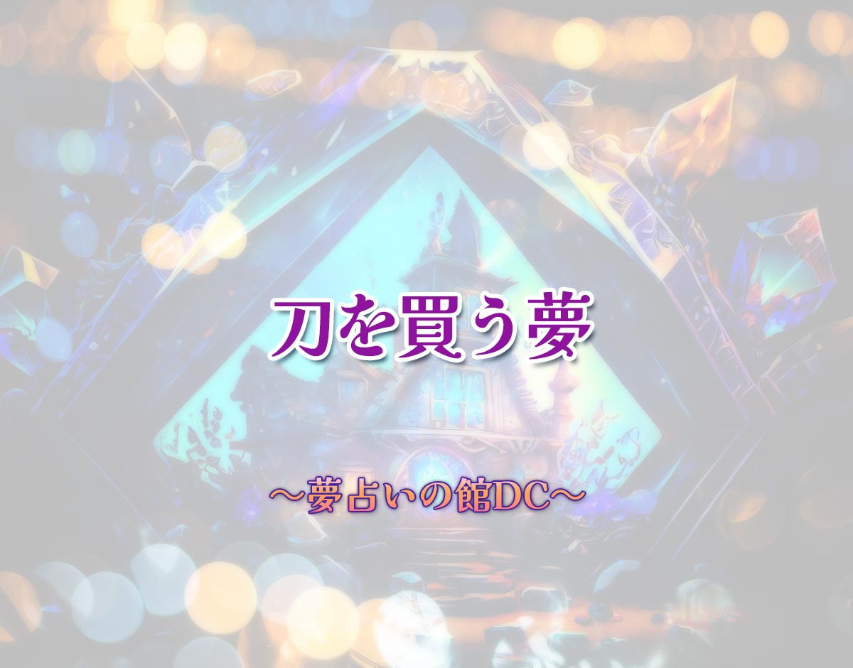 「刀を買う夢」の意味とは？【夢占い】恋愛運、仕事運まで徹底分析を解説