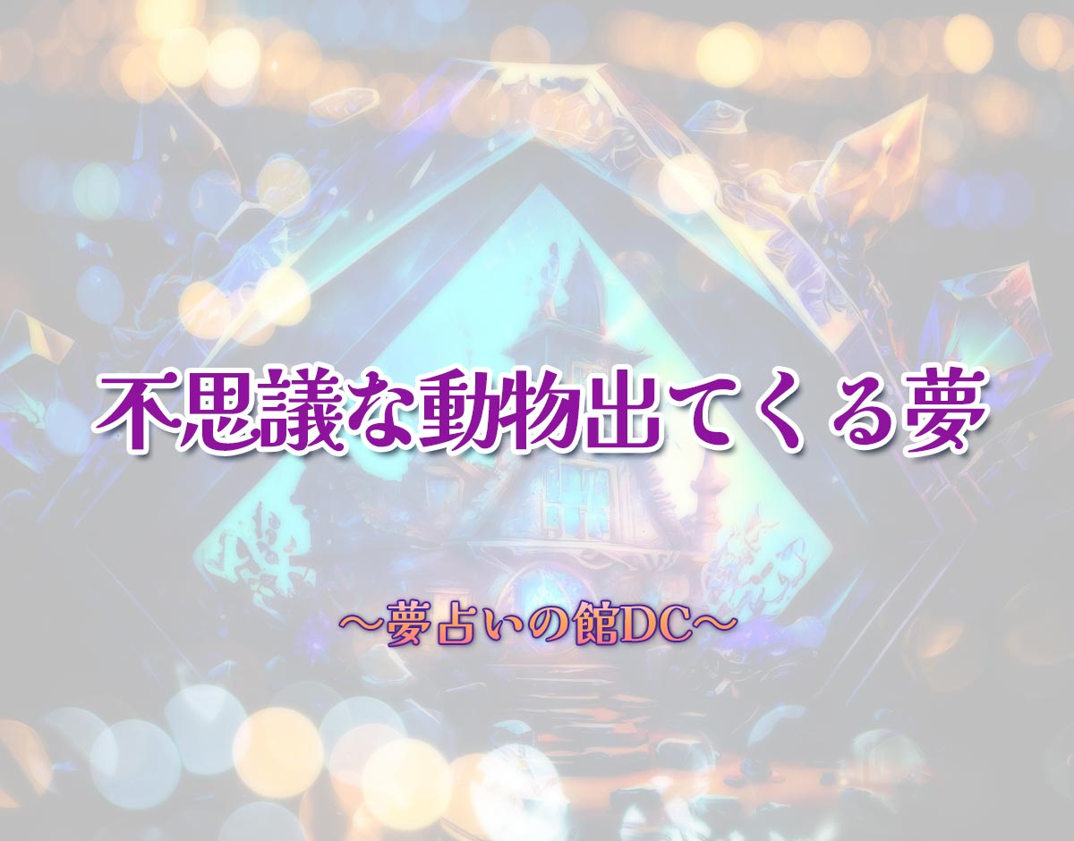 「不思議な動物出てくる夢」の意味とは？【夢占い】恋愛運、仕事運まで徹底分析を解説