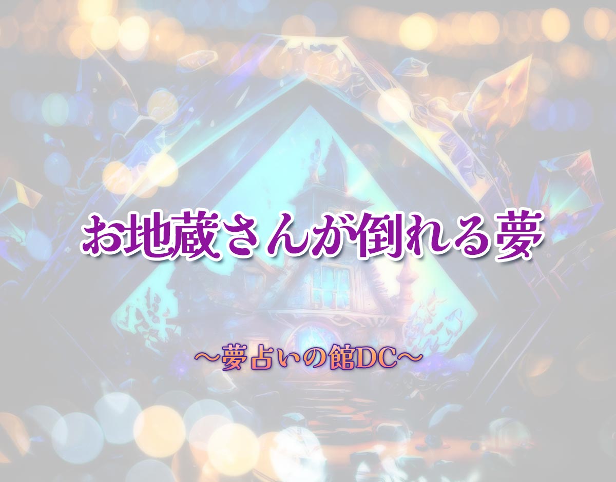 「お地蔵さんが倒れる夢」の意味とは？【夢占い】恋愛運、仕事運まで徹底分析を解説